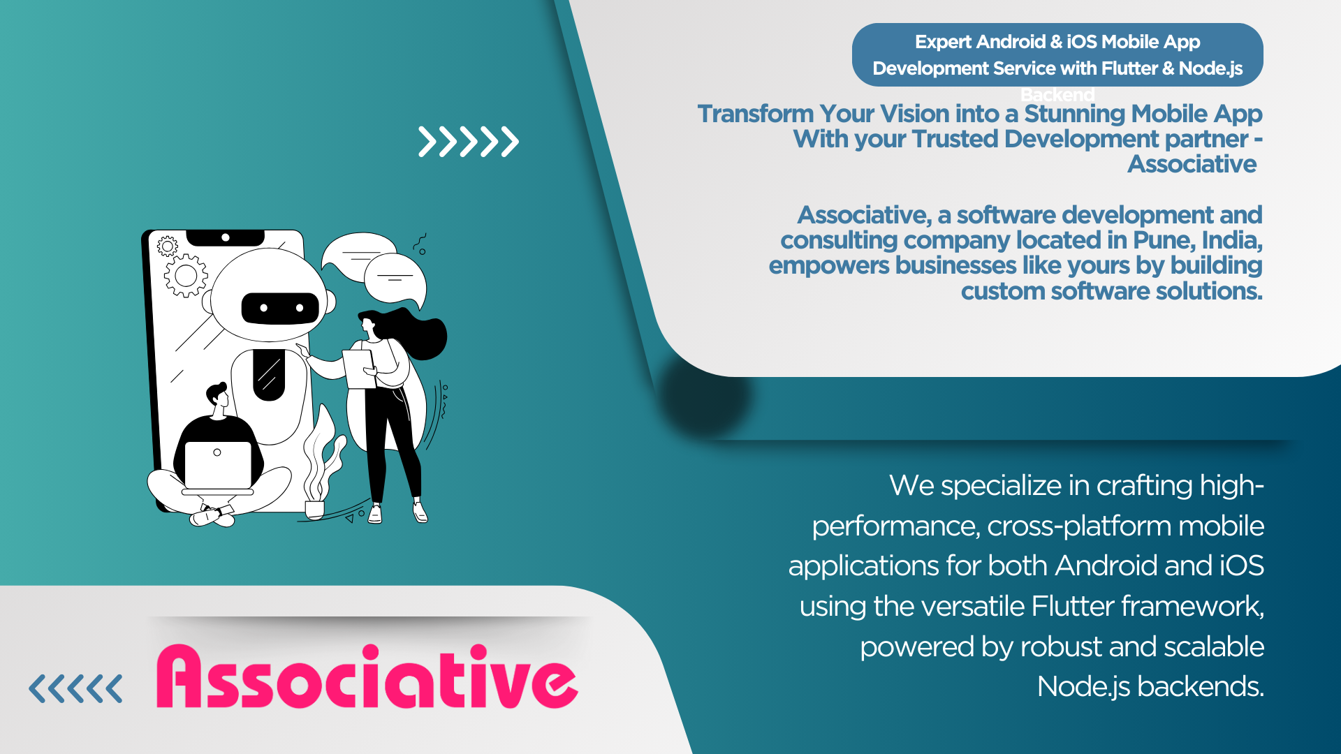 Expert Android & iOS Mobile App Development Service with Flutter & Node.js Backend Transform Your Vision into a Stunning Mobile App With your Trusted Development partner - Associative